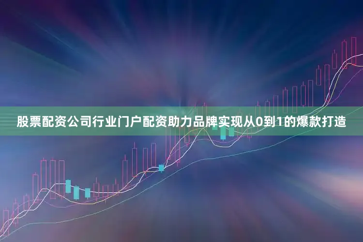 股票配资公司行业门户配资助力品牌实现从0到1的爆款打造
