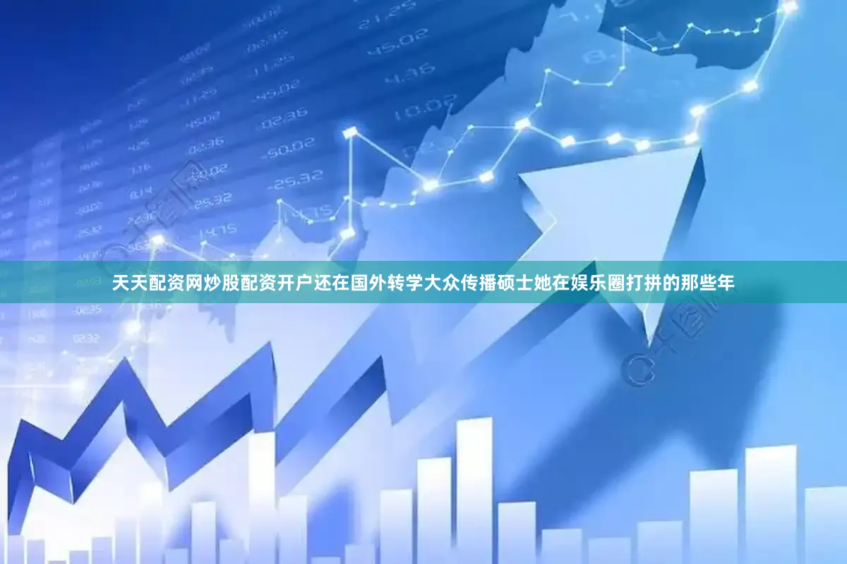 天天配资网炒股配资开户还在国外转学大众传播硕士她在娱乐圈打拼的那些年