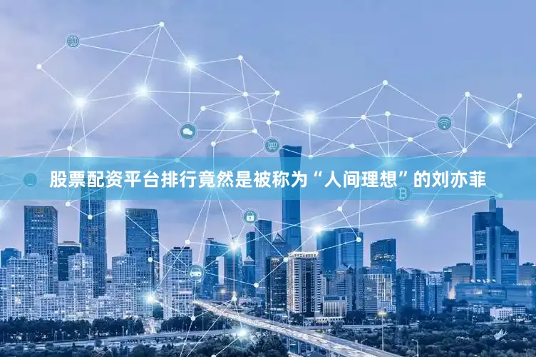 股票配资平台排行竟然是被称为“人间理想”的刘亦菲