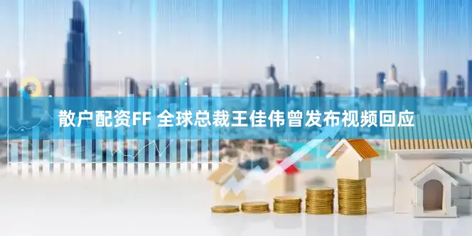 散户配资FF 全球总裁王佳伟曾发布视频回应