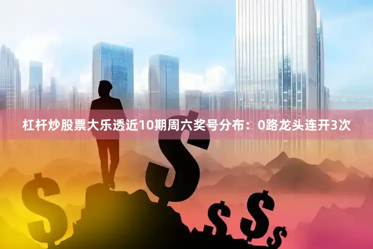 杠杆炒股票大乐透近10期周六奖号分布：0路龙头连开3次