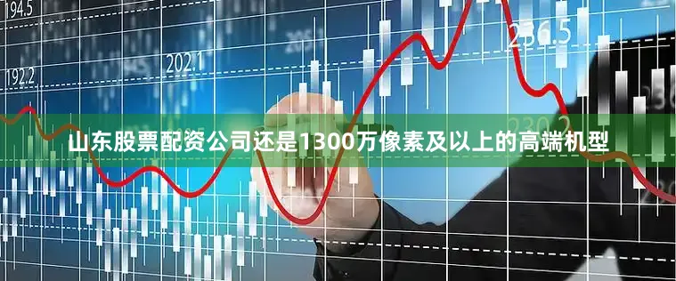 山东股票配资公司还是1300万像素及以上的高端机型
